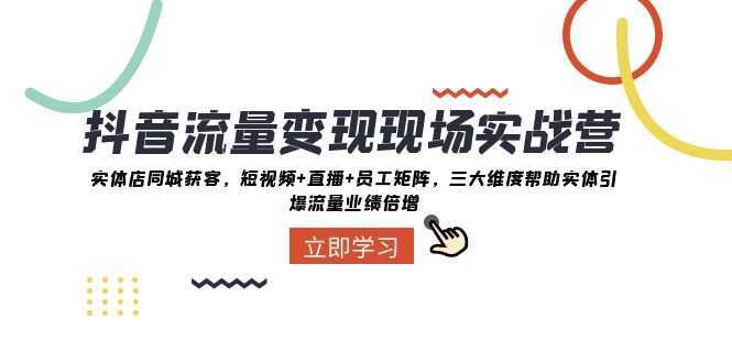 抖音·流量變現(xiàn)現(xiàn)場實(shí)戰(zhàn)營：實(shí)體店同城獲客，短視頻+直播+員工矩陣 三大…