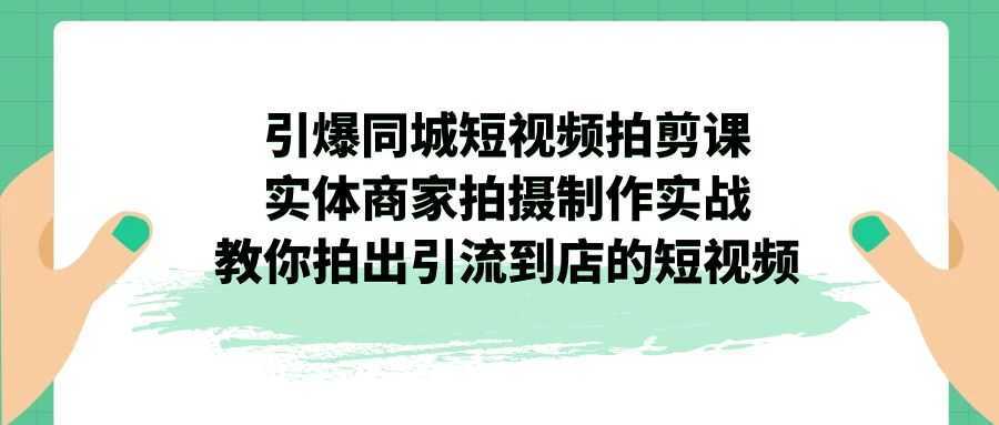 引爆同城-短視頻拍剪課：實(shí)體商家拍攝制作實(shí)戰(zhàn)，教你拍出引流到店的短視頻