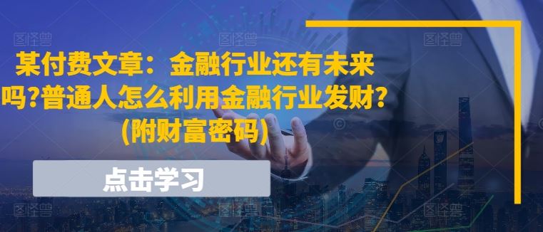 某付費文章：金融行業還有未來嗎?普通人怎么利用金融行業發財?(附財富密碼)