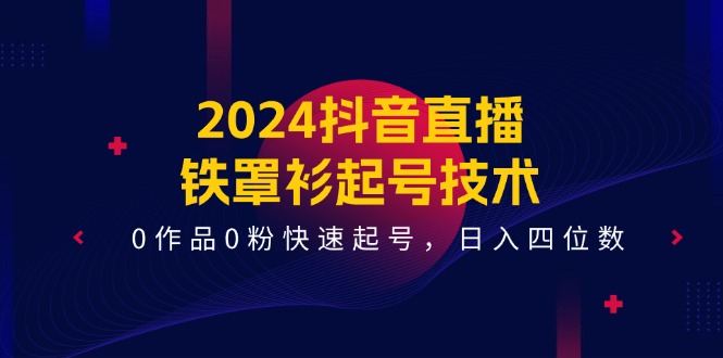 2024抖音直播鐵罩衫起號技術，0作品0粉快速起號，日入四位數