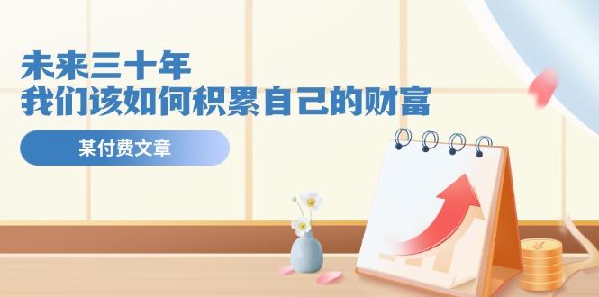 公眾號付費文章《未來三十年，我們該如何積累自己的財富》