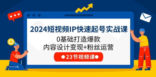 2024短視頻IP快速起號實戰課，0基礎打造爆款內容設計變現+粉絲運營(23節)