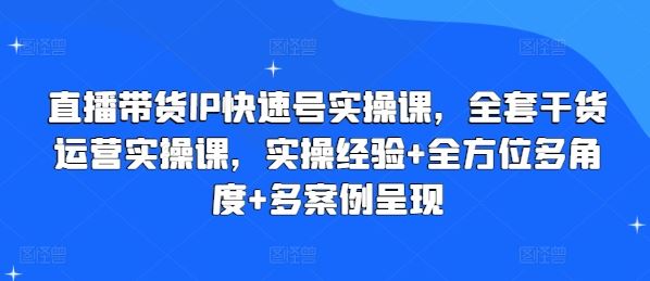 直播帶貨IP快速號實操課，全套干貨運營實操課，實操經驗+全方位多角度+多案例呈現