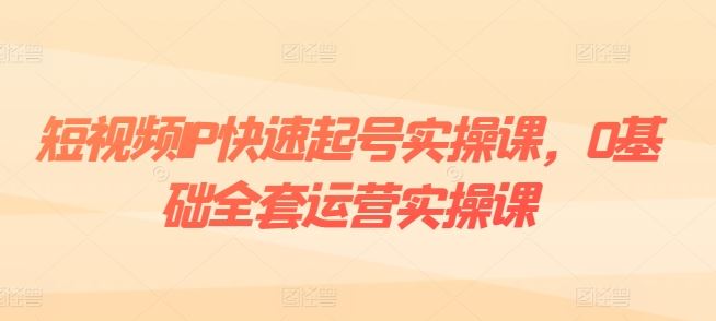 短視頻IP快速起號實操課，0基礎全套運營實操課，爆款內容設計+粉絲運營+內容變現