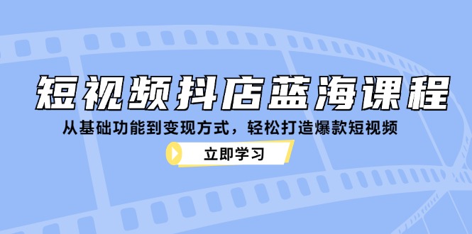 短視頻抖店藍海課程：從基礎功能到變現方式，輕松打造爆款短視頻