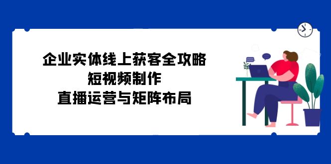 企業實體線上獲客全攻略：短視頻制作、直播運營與矩陣布局