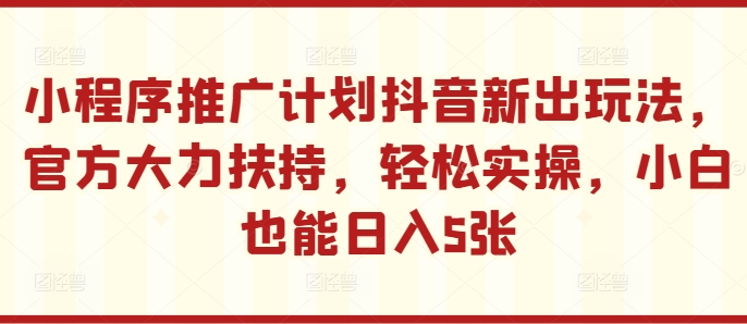 小程序推廣計劃抖音新出玩法，官方大力扶持，輕松實操，小白也能日入5張