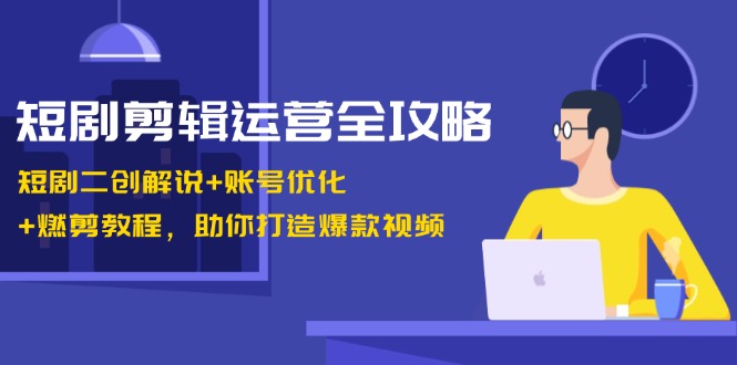 短劇剪輯運營全攻略：短劇二創解說+賬號優化+燃剪教程，助你打造爆款視頻