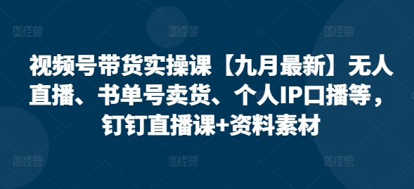 視頻號帶貨實操課【10月最新】無人直播、書單號賣貨、個人IP口播等，釘釘直播課+資料素材