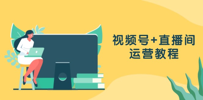 視頻號+直播間運營教程：作品創作、直播設置與數據分析一網打盡