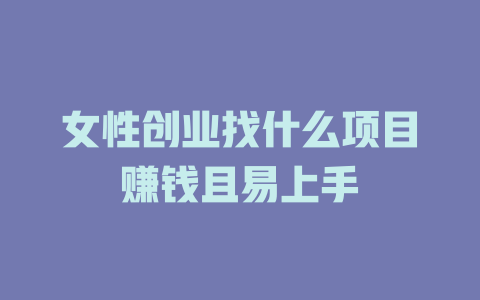 女性創業找什么項目賺錢且易上手