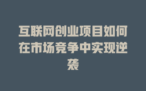 互聯(lián)網(wǎng)創(chuàng)業(yè)項(xiàng)目如何在市場(chǎng)競(jìng)爭(zhēng)中實(shí)現(xiàn)逆襲