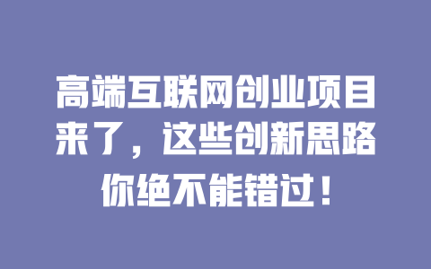 高端互聯網創業項目來了，這些創新思路你絕不能錯過！