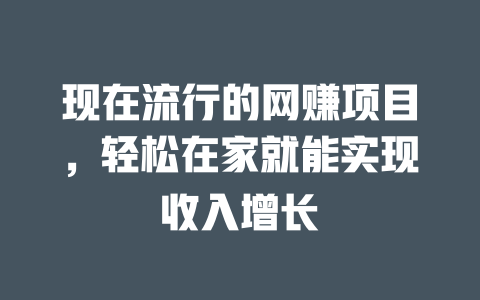 現(xiàn)在流行的網(wǎng)賺項(xiàng)目，輕松在家就能實(shí)現(xiàn)收入增長(zhǎng)