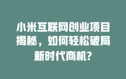 小米互聯網創業項目揭秘，如何輕松破局新時代商機?