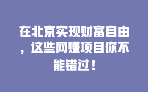 在北京實(shí)現(xiàn)財(cái)富自由，這些網(wǎng)賺項(xiàng)目你不能錯(cuò)過(guò)！