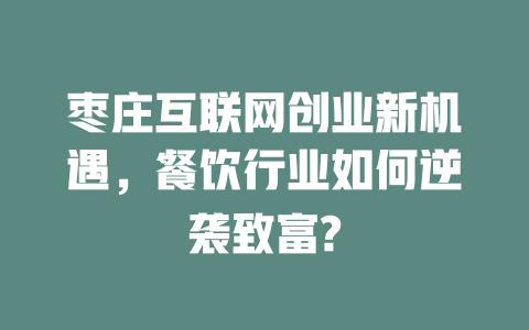 棗莊互聯網創業新機遇，餐飲行業如何逆襲致富?