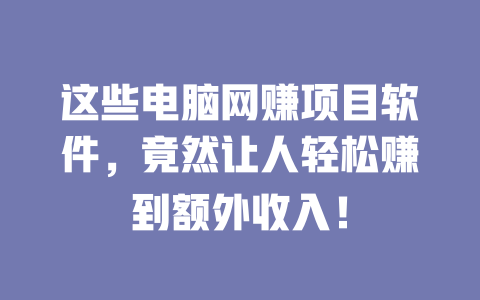 這些電腦網賺項目軟件，竟然讓人輕松賺到額外收入！