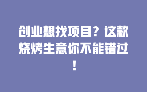 創業想找項目？這款燒烤生意你不能錯過！