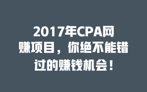 2017年CPA網賺項目，你絕不能錯過的賺錢機會！