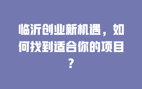臨沂創業新機遇，如何找到適合你的項目?