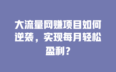 大流量網賺項目如何逆襲，實現每月輕松盈利？