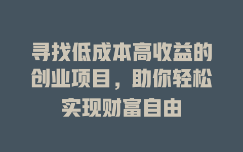 尋找低成本高收益的創業項目，助你輕松實現財富自由