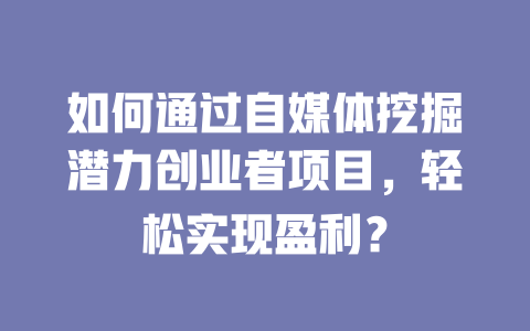 如何通過自媒體挖掘潛力創業者項目，輕松實現盈利？