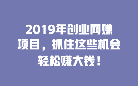 2019年創業網賺項目，抓住這些機會輕松賺大錢！