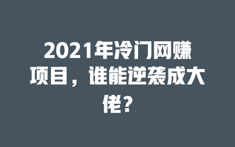 2021年冷門網賺項目，誰能逆襲成大佬？