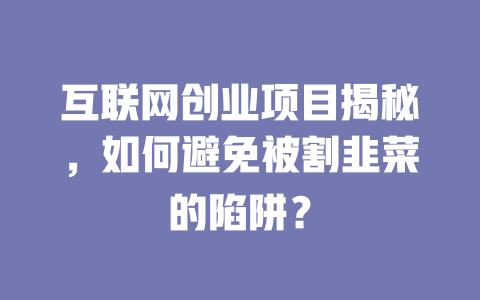 互聯網創業項目揭秘，如何避免被割韭菜的陷阱？