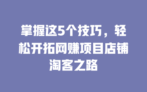 掌握這5個技巧，輕松開拓網賺項目店鋪淘客之路