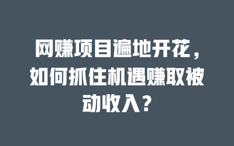 網賺項目遍地開花，如何抓住機遇賺取被動收入？