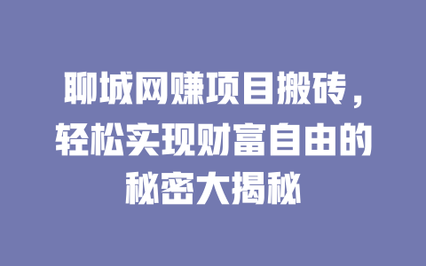 聊城網(wǎng)賺項目搬磚，輕松實現(xiàn)財富自由的秘密大揭秘