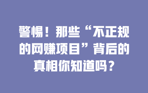 警惕！那些“不正規(guī)的網(wǎng)賺項目”背后的真相你知道嗎？