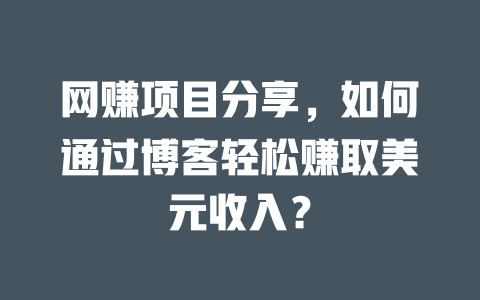 網賺項目分享，如何通過博客輕松賺取美元收入？