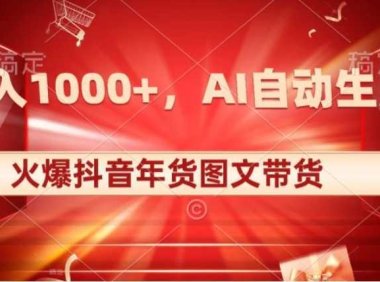 10日入1000+火爆抖音年貨圖文帶貨，AI自動(dòng)生成自己的年貨原創(chuàng)圖文【揭秘】